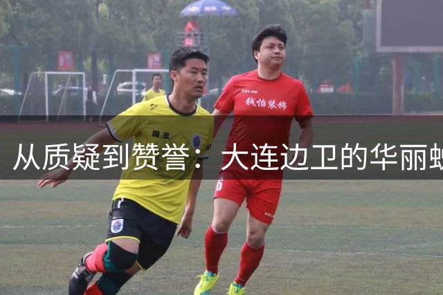 从质疑到赞誉：大连边卫的华丽蜕变之路