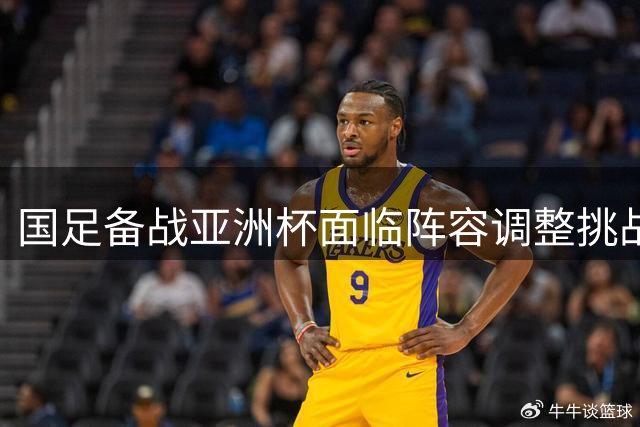 国足备战亚洲杯面临阵容调整挑战