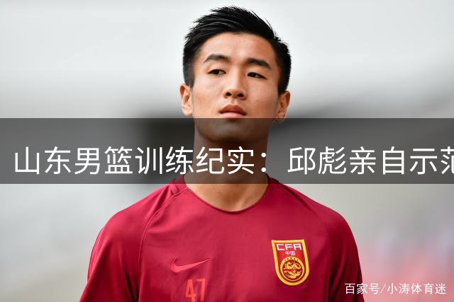 山东男篮训练纪实：邱彪亲自示范投篮技巧