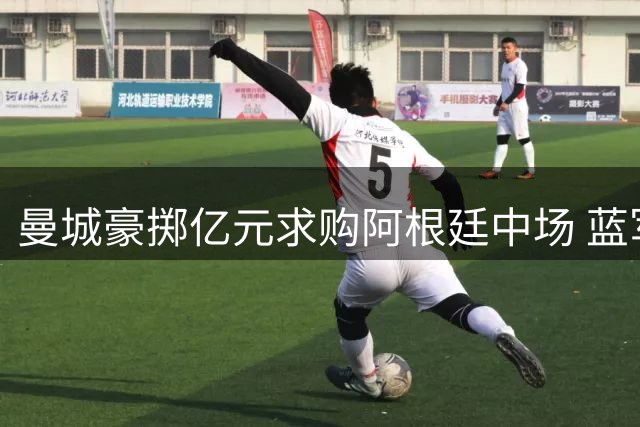 曼城豪掷亿元求购阿根廷中场 蓝军主帅回应缺席争议