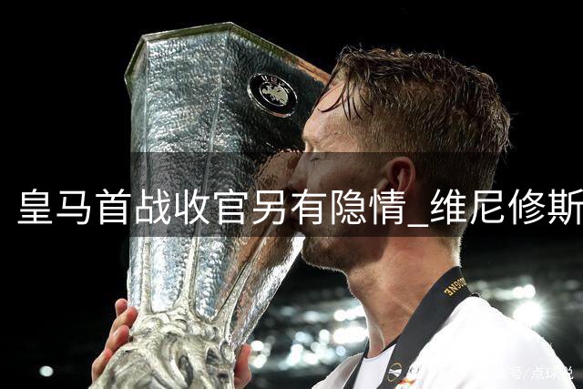 皇马首战收官另有隐情 维尼修斯当众怒吼暴露更衣室暗流